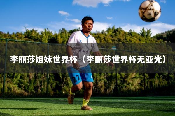 李丽莎姐妹世界杯（李丽莎世界杯无亚光）