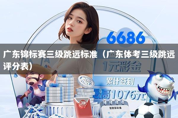 广东锦标赛三级跳远标准（广东体考三级跳远评分表）