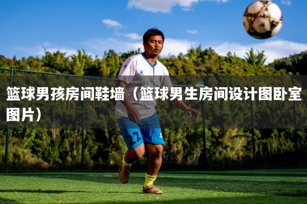 篮球男孩房间鞋墙（篮球男生房间设计图卧室图片）