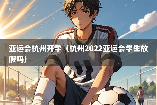 亚运会杭州开学（杭州2022亚运会学生放假吗）
