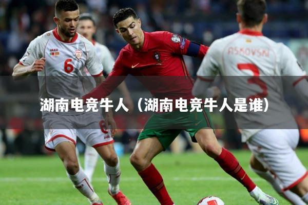 湖南电竞牛人(湖南电竞牛人是谁)