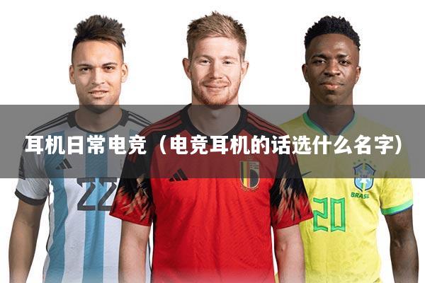 耳机日常电竞(电竞耳机的话选什么名字)