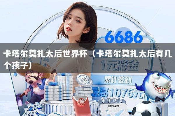 卡塔尔莫扎太后世界杯(卡塔尔莫扎太后有几个孩子)