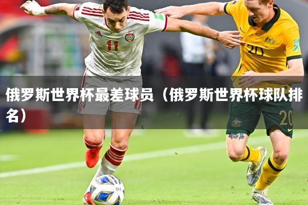 俄罗斯世界杯最差球员(俄罗斯世界杯球队排名)