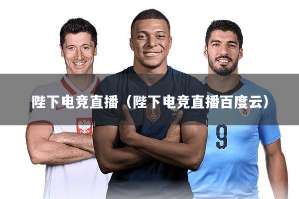 陛下电竞直播（陛下电竞直播百度云）