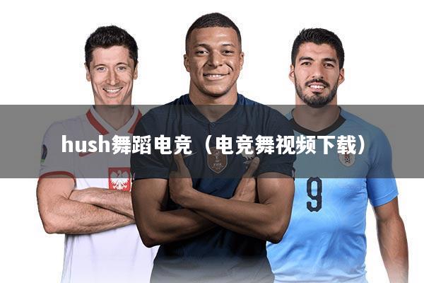 hush舞蹈电竞（电竞舞视频下载）